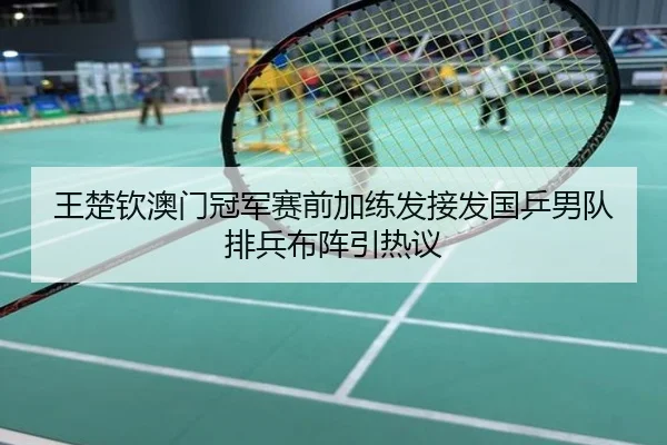 王楚钦澳门冠军赛前加练发接发国乒男队排兵布阵引热议