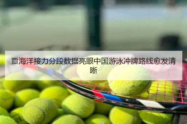 覃海洋接力分段数据亮眼中国游泳冲牌路线愈发清晰