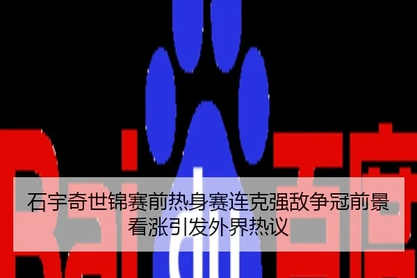 石宇奇世锦赛前热身赛连克强敌争冠前景看涨引发外界热议