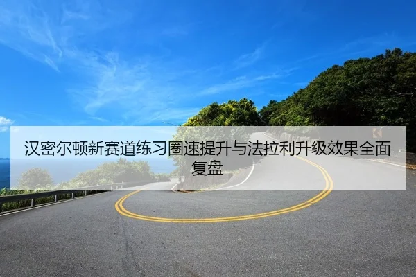 汉密尔顿新赛道练习圈速提升与法拉利升级效果全面复盘