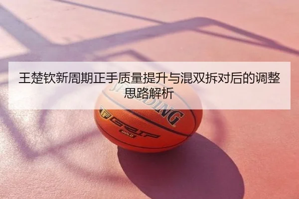 王楚钦新周期正手质量提升与混双拆对后的调整思路解析
