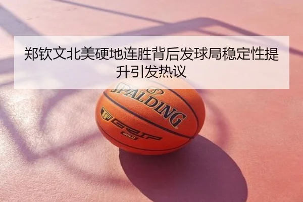 郑钦文北美硬地连胜背后发球局稳定性提升引发热议