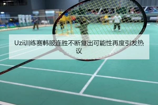 Uzi训练赛韩服连胜不断复出可能性再度引发热议
