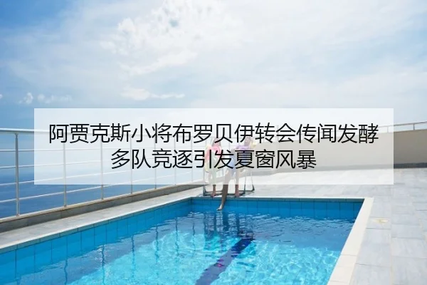 阿贾克斯小将布罗贝伊转会传闻发酵 多队竞逐引发夏窗风暴