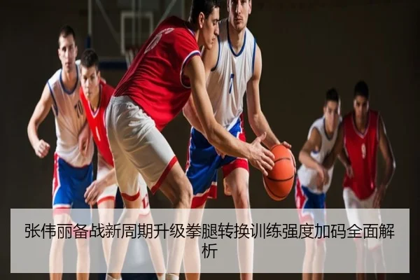 张伟丽备战新周期升级拳腿转换训练强度加码全面解析