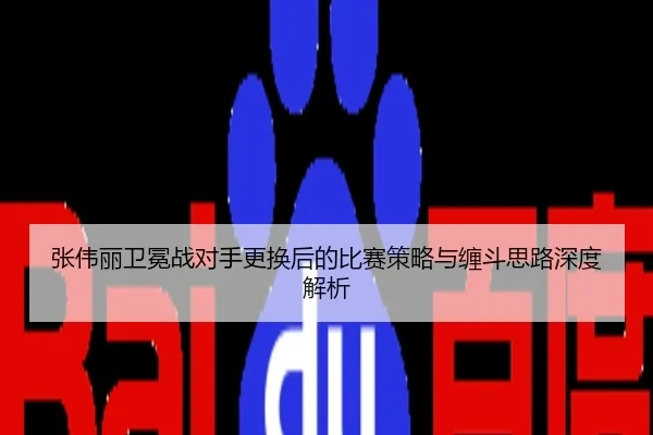张伟丽卫冕战对手更换后的比赛策略与缠斗思路深度解析