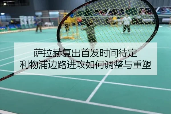 萨拉赫复出首发时间待定 利物浦边路进攻如何调整与重塑