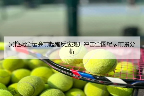 吴艳妮全运会前起跑反应提升冲击全国纪录前景分析