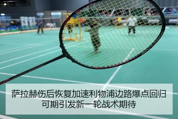 萨拉赫伤后恢复加速利物浦边路爆点回归可期引发新一轮战术期待